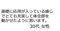 「基礎に応用が入っている感じでとても充実して体全部を動かせたように思います。」30代女性