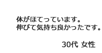 「体がほてっています。伸びて気持ちよかったです。」30代女性