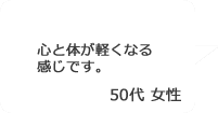 「心と体が軽くなる感じです。」50代女性